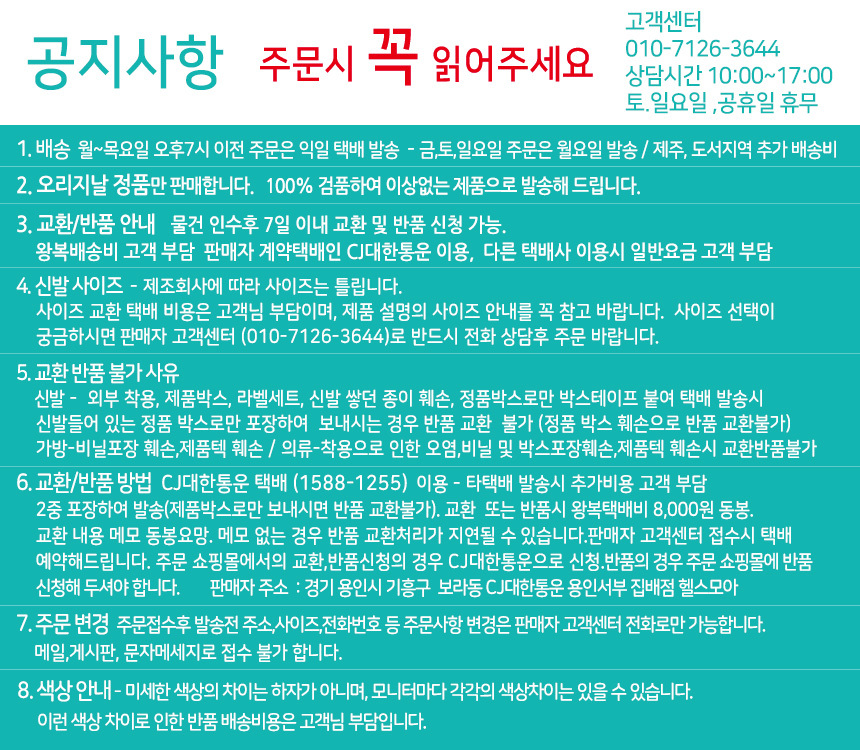 판매자 공지사항 입니다. 월요일 ~금요일 오후 4시이전 당일 CJ대한통운 발송, 교환 및 반품시 판매자 계약택배인 CJ대한통운 이용요망, 다른 택배사를 이용하시면 교환 및 반품이 지연될 수 있습니다. 교환 또는 반품시 판매자 고객센터 상담요망 031-283-3644, 제품 종이텍(라벨) 및 정품박스(포장비닐)훼손시 반품 및 교환이 불가능하오니 주의하시고 반드시 받으신 포장상태로 그대로 판매자에게 택배 발송 바랍니다.