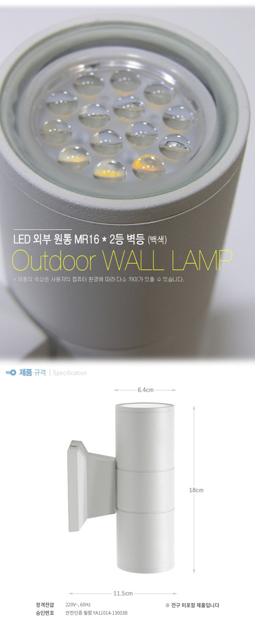 LED 외부 원통 MR16 * 2등 벽등 (백색)
OUtdoor wall lamp
제품의 색상은 사용자의 컴퓨터 환경에 따라 다소 차이가 있을 수 있습니다.
제품규격 W6.4cm * D11.5cm * H18cm
정격전압 220V 60Hz
승인번호 안전인증 필함 YA11014-13003B
전구 미 포함 제품입니다
