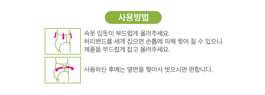 사용방법 속옷 입듯이 부드럽게 올려주세요. 사용하신 후에는 옆면을 찢어서 벗으시면 편합니다.