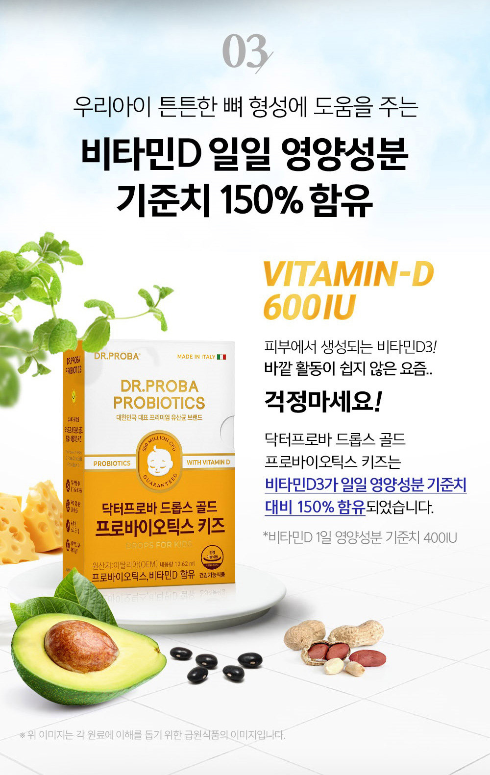 03 VI7AMIN-D 600IU Contains 150% of the daily nutritional value of vitamin D that helps your child build strong bones. Vitamin D3 produced in the skin! It's not easy to get outside these days... Don't worry! Dr. Proba Drops Gold Probiotics Kids contains 150% of the daily nutritional value of vitamin D3. Vitamin D daily nutritional standard 400IU The image above is an image of a food source to help you understand each ingredient.