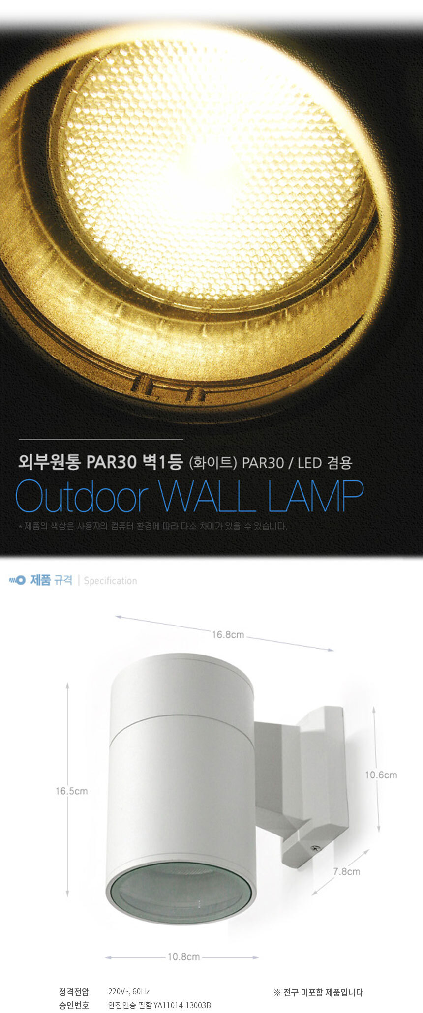 외부원통 PAR30 벽1등 (화이트) PAR30 / LED겸용
OUtdoor wall lamp
제품의 색상은 사용자의 컴퓨터 환경에 따라 다소 차이가 있을 수 있습니다.
제품규격 W10.8cm * D16.8cm * H16.5cm
정격전압 220V 60Hz
승인번호 안전인증 필함 YA11014-13003B
전구 미 포함 제품입니다
