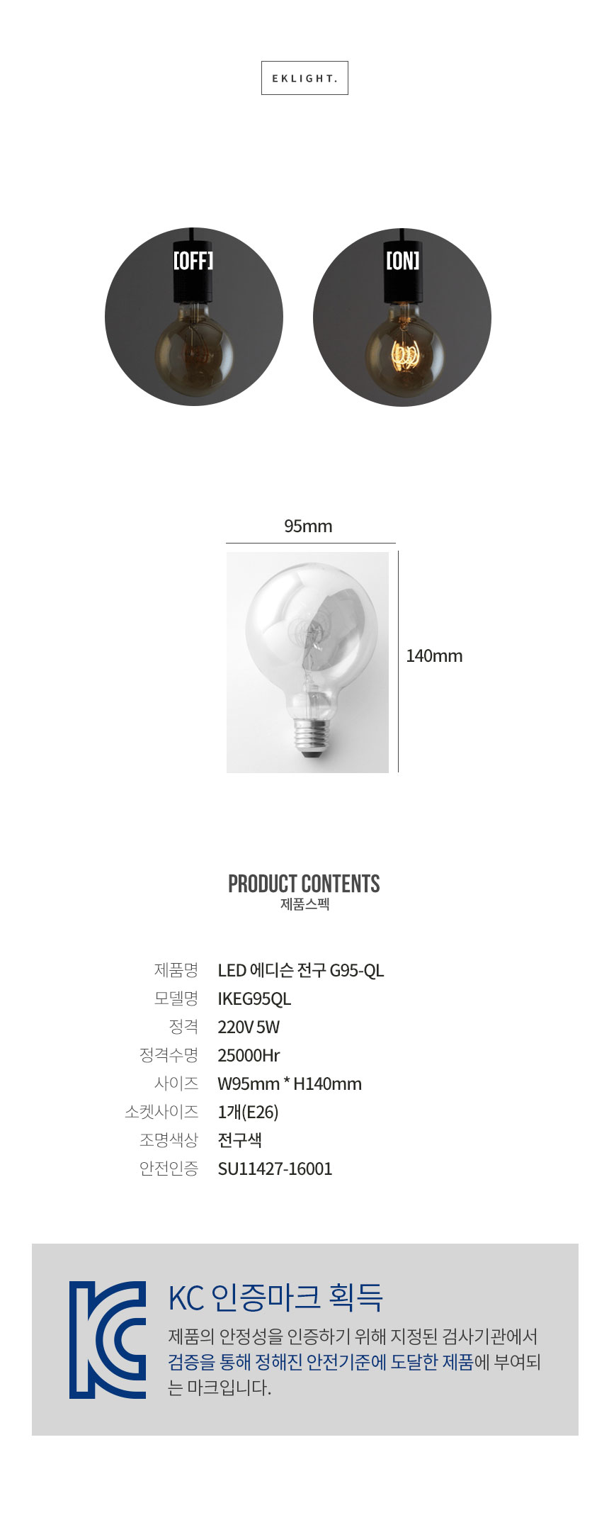제품스펙 제품명 LED 에디슨 전구 G95-QL빈티지 LED 모델명 IKEG95QL
 정격 220V 5W 정격수명 25000시간 사이즈 너비 95mm * 높이 140mm 조명색상 전구색 안전인증 SU11427-16001