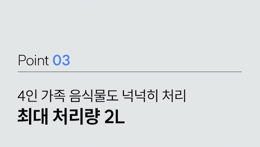 Point 03 - 4인 가족 음식물도 넉넉히 처리, 최대 처리량 2L